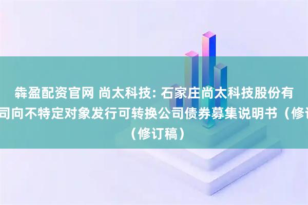 犇盈配资官网 尚太科技: 石家庄尚太科技股份有限公司向不特定对象发行可转换公司债券募集说明书（修订稿）