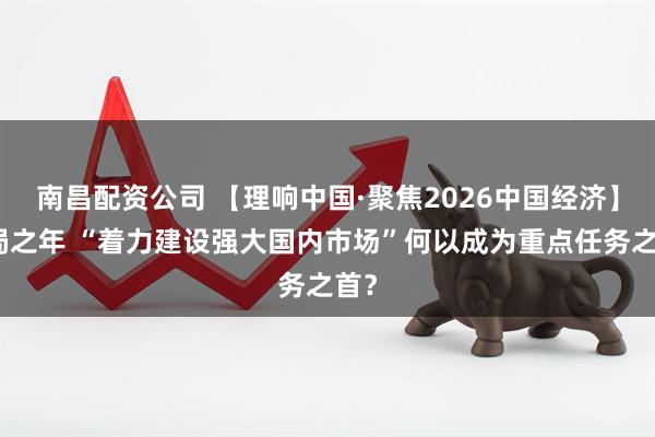 南昌配资公司 【理响中国·聚焦2026中国经济】开局之年 “着力建设强大国内市场”何以成为重点任务之首？