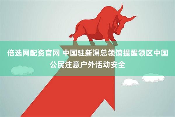 倍选网配资官网 中国驻新潟总领馆提醒领区中国公民注意户外活动安全