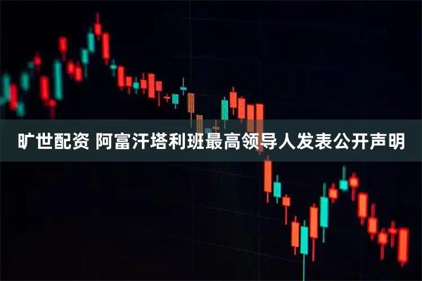 旷世配资 阿富汗塔利班最高领导人发表公开声明