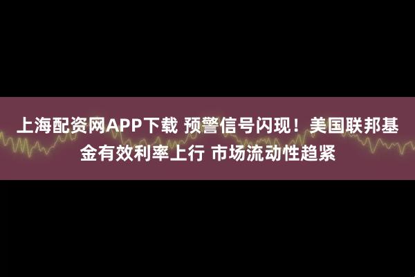 上海配资网APP下载 预警信号闪现！美国联邦基金有效利率上行 市场流动性趋紧