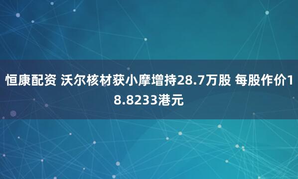恒康配资 沃尔核材获小摩增持28.7万股 每股作价18.8233港元