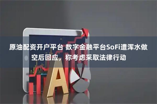 原油配资开户平台 数字金融平台SoFi遭浑水做空后回应，称考虑采取法律行动