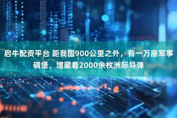 启牛配资平台 距我国900公里之外，有一万座军事碉堡，埋藏着2000余枚洲际导弹