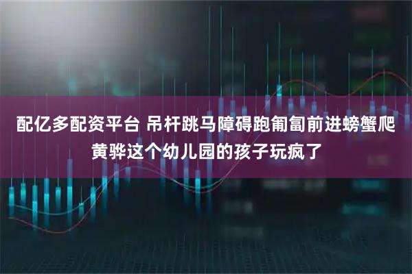 配亿多配资平台 吊杆跳马障碍跑匍匐前进螃蟹爬黄骅这个幼儿园的孩子玩疯了
