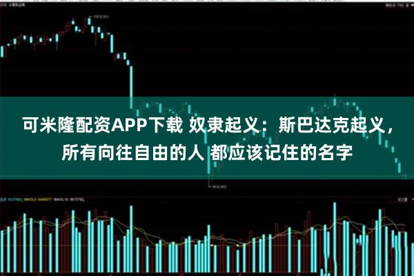 可米隆配资APP下载 奴隶起义:斯巴达克起义,所有向往自由的人 都应该记住的名字