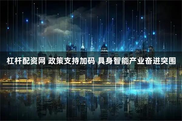 杠杆配资网 政策支持加码 具身智能产业奋进突围
