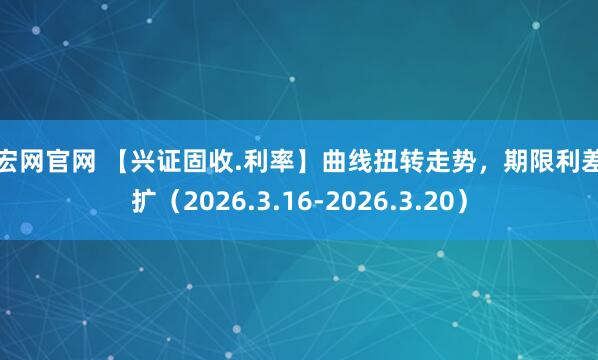 升宏网官网 【兴证固收.利率】曲线扭转走势,期限利差走扩(2026.3.16-2026.3.20)