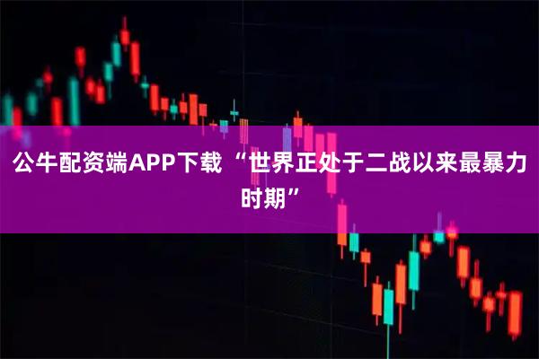 公牛配资端APP下载 “世界正处于二战以来最暴力时期”