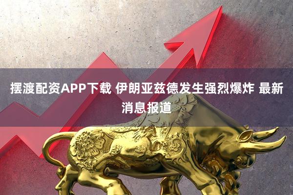 摆渡配资APP下载 伊朗亚兹德发生强烈爆炸 最新消息报道