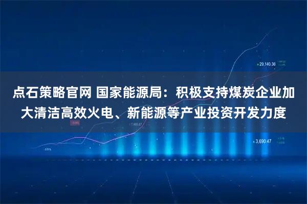 点石策略官网 国家能源局:积极支持煤炭企业加大清洁高效火电、新能源等产业投资开发力度