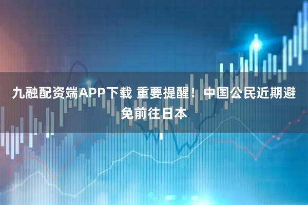 九融配资端APP下载 重要提醒!中国公民近期避免前往日本