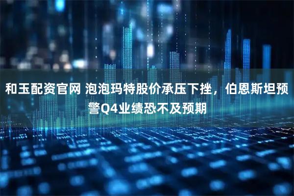 和玉配资官网 泡泡玛特股价承压下挫,伯恩斯坦预警Q4业绩恐不及预期