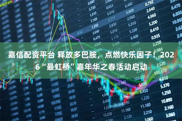 嘉信配资平台 释放多巴胺,点燃快乐因子!2026“最虹桥”嘉年华之春活动启动