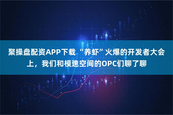 聚操盘配资APP下载 “养虾”火爆的开发者大会上，我们和模速空间的OPC们聊了聊