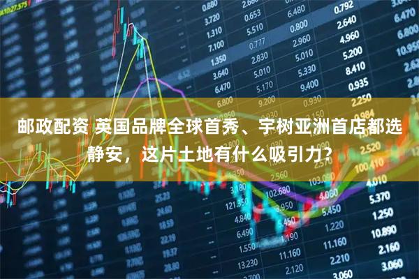 邮政配资 英国品牌全球首秀、宇树亚洲首店都选静安,这片土地有什么吸引力?