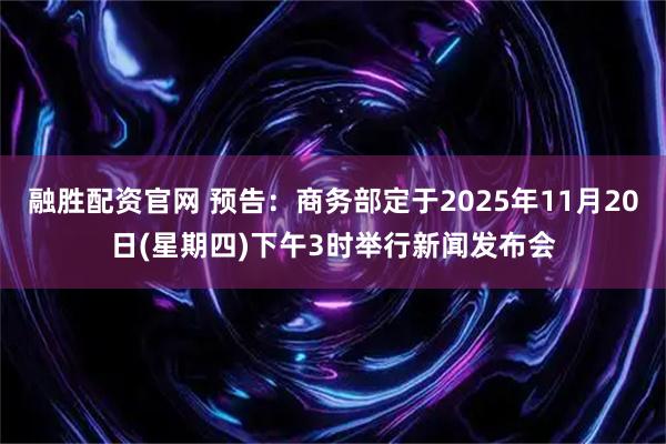 融胜配资官网 预告：商务部定于2025年11月20日(星期四)下午3时举行新闻发布会