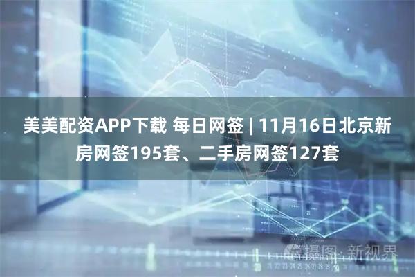 美美配资APP下载 每日网签 | 11月16日北京新房网签195套、二手房网签127套