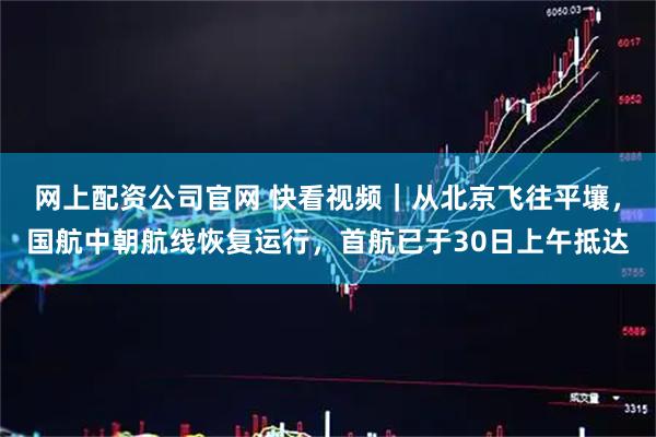 网上配资公司官网 快看视频｜从北京飞往平壤，国航中朝航线恢复运行，首航已于30日上午抵达