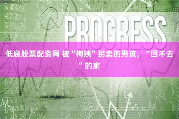 低息股票配资网 被“梅姨”拐卖的男孩,“回不去”的家