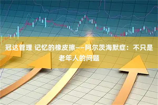 冠达管理 记忆的橡皮擦——阿尔茨海默症：不只是老年人的问题