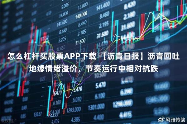 怎么杠杆买股票APP下载 【沥青日报】沥青回吐地缘情绪溢价，节奏运行中相对抗跌