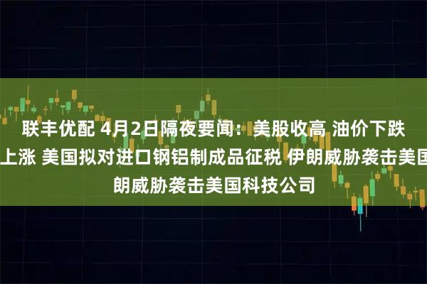 联丰优配 4月2日隔夜要闻：美股收高 油价下跌 黄金铜铝上涨 美国拟对进口钢铝制成品征税 伊朗威胁袭击美国科技公司