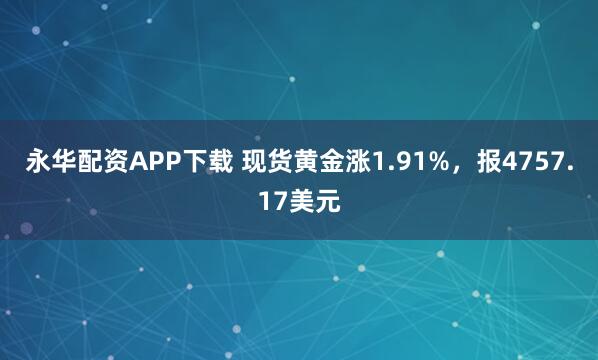 永华配资APP下载 现货黄金涨1.91%，报4757.17美元