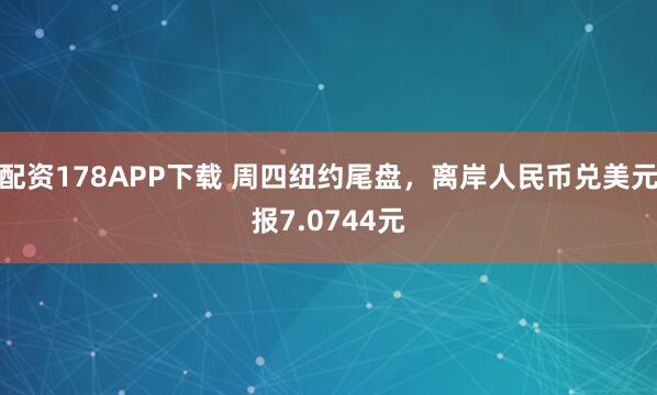 配资178APP下载 周四纽约尾盘，离岸人民币兑美元报7.0744元