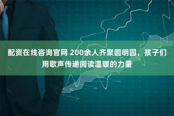 配资在线咨询官网 200余人齐聚圆明园，孩子们用歌声传递阅读温暖的力量