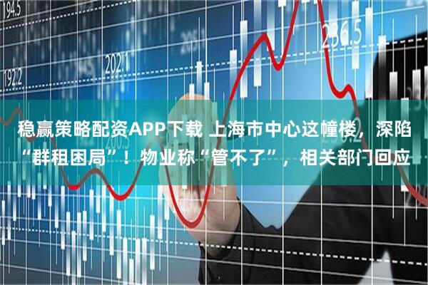 稳赢策略配资APP下载 上海市中心这幢楼,深陷“群租困局”!物业称“管不了”,相关部门回应