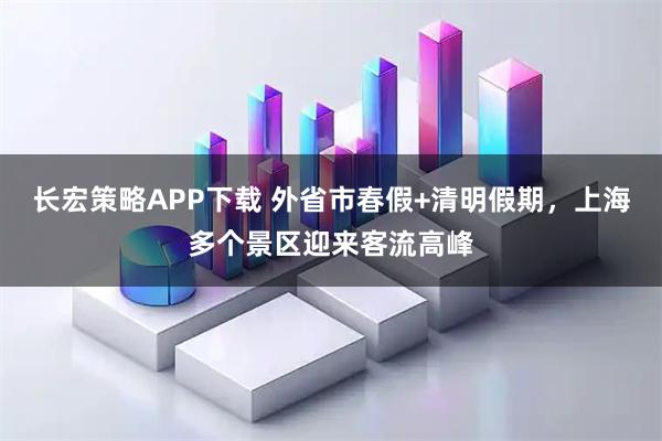长宏策略APP下载 外省市春假+清明假期，上海多个景区迎来客流高峰