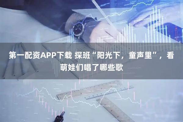 第一配资APP下载 探班“阳光下，童声里”，看萌娃们唱了哪些歌