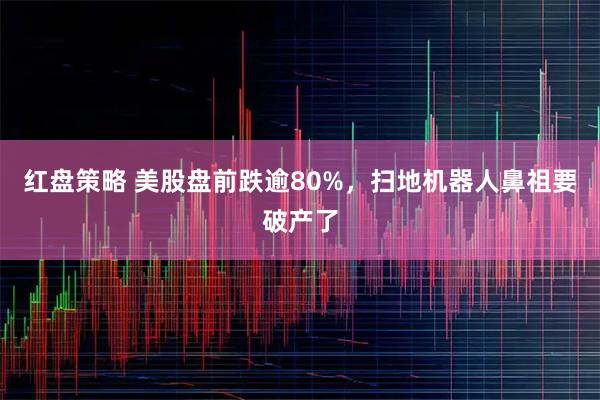 红盘策略 美股盘前跌逾80%，扫地机器人鼻祖要破产了