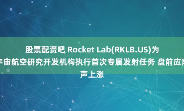 股票配资吧 Rocket Lab(RKLB.US)为日本宇宙航空研究开发机构执行首次专属发射任务 盘前应声上涨