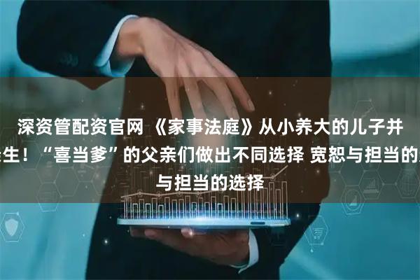 深资管配资官网 《家事法庭》从小养大的儿子并非亲生！“喜当爹”的父亲们做出不同选择 宽恕与担当的选择