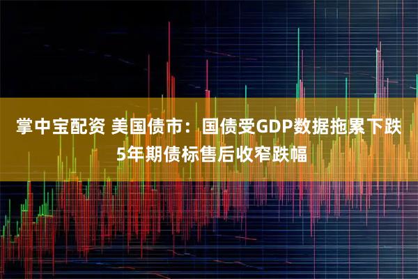 掌中宝配资 美国债市：国债受GDP数据拖累下跌 5年期债标售后收窄跌幅