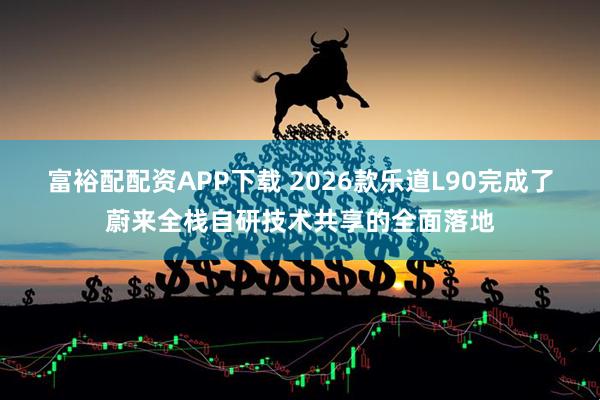 富裕配配资APP下载 2026款乐道L90完成了蔚来全栈自研技术共享的全面落地