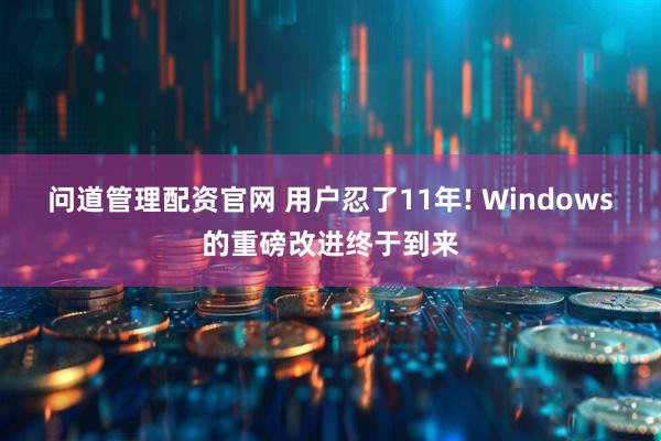 问道管理配资官网 用户忍了11年! Windows的重磅改进终于到来