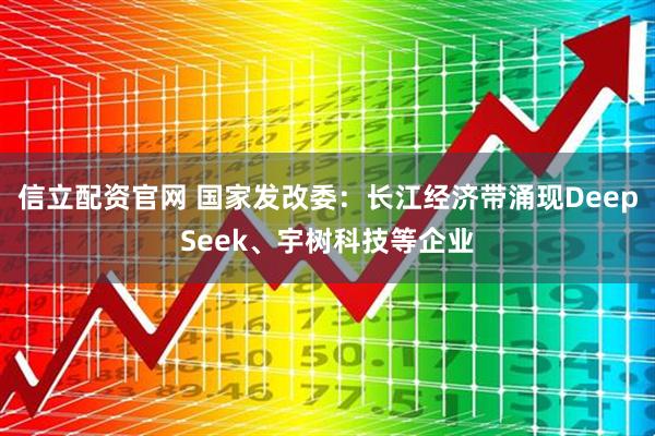 信立配资官网 国家发改委：长江经济带涌现DeepSeek、宇树科技等企业