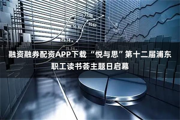 融资融券配资APP下载 “悦与思”第十二届浦东职工读书荟主题日启幕