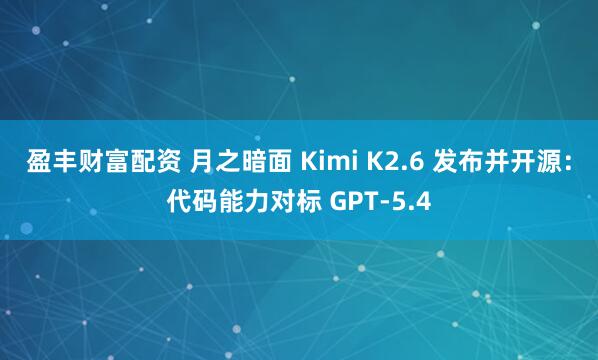 盈丰财富配资 月之暗面 Kimi K2.6 发布并开源：代码能力对标 GPT-5.4