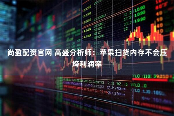 尚盈配资官网 高盛分析师：苹果扫货内存不会压垮利润率