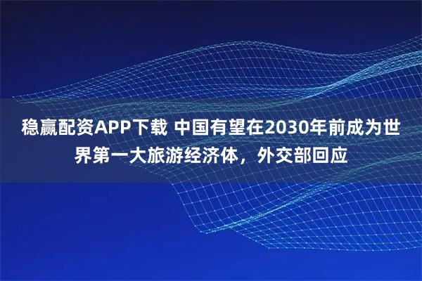 稳赢配资APP下载 中国有望在2030年前成为世界第一大旅游经济体，外交部回应