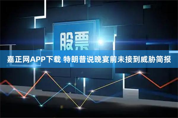 嘉正网APP下载 特朗普说晚宴前未接到威胁简报