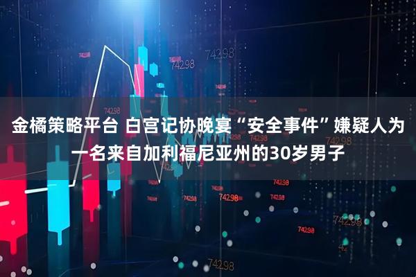金橘策略平台 白宫记协晚宴“安全事件”嫌疑人为一名来自加利福尼亚州的30岁男子