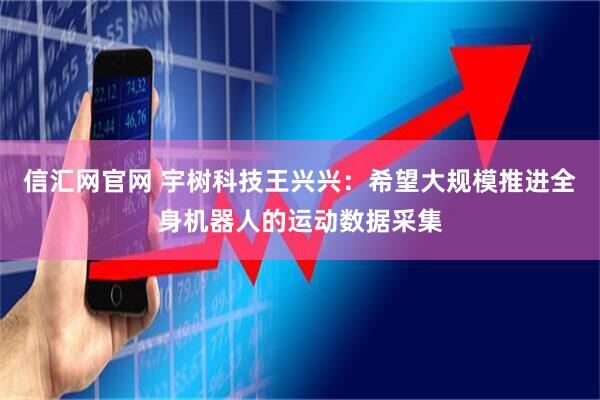 信汇网官网 宇树科技王兴兴：希望大规模推进全身机器人的运动数据采集