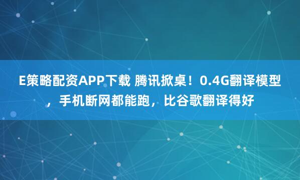 E策略配资APP下载 腾讯掀桌！0.4G翻译模型，手机断网都能跑，比谷歌翻译得好