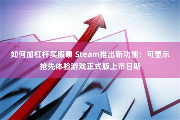 如何加杠杆买股票 Steam推出新功能：可显示抢先体验游戏正式版上市日期