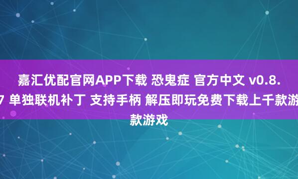 嘉汇优配官网APP下载 恐鬼症 官方中文 v0.8.1.7 单独联机补丁 支持手柄 解压即玩免费下载上千款游戏